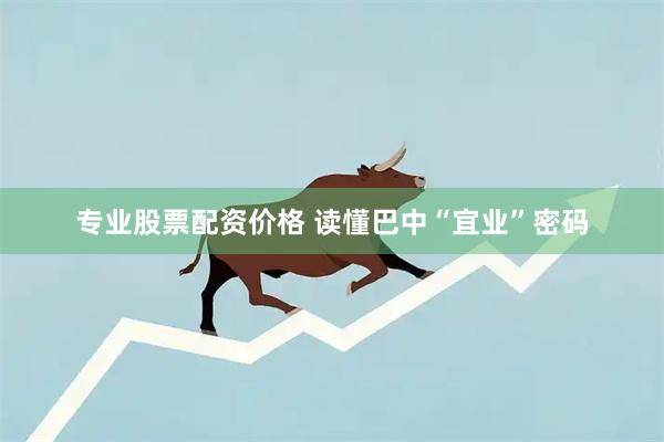 专业股票配资价格 读懂巴中“宜业”密码