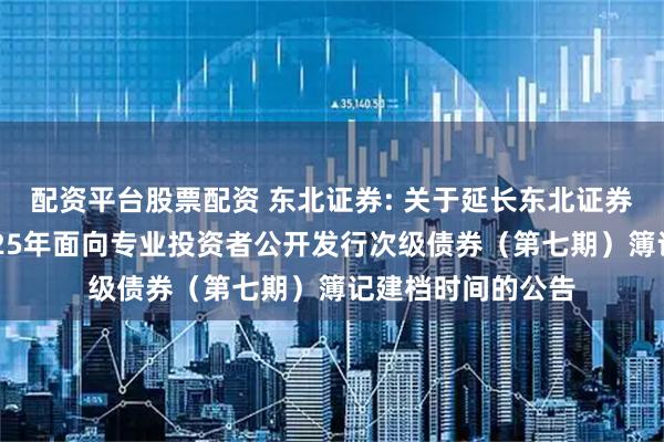 配资平台股票配资 东北证券: 关于延长东北证券股份有限公司2025年面向专业投资者公开发行次级债券（第七期）簿记建档时间的公告