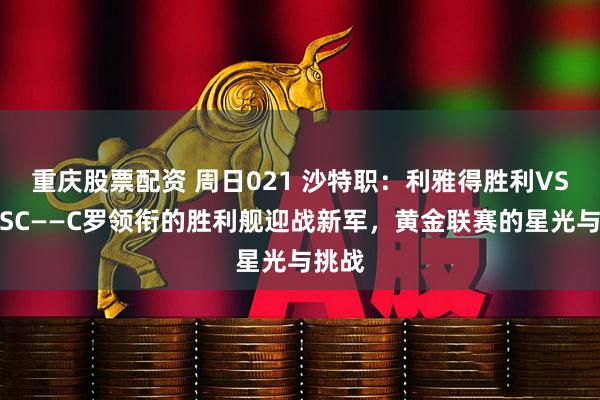 重庆股票配资 周日021 沙特职：利雅得胜利VS未来SC——C罗领衔的胜利舰迎战新军，黄金联赛的星光与挑战