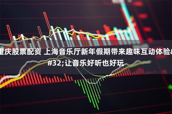 重庆股票配资 上海音乐厅新年假期带来趣味互动体验 让音乐好听也好玩