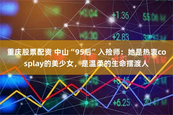 重庆股票配资 中山“95后”入殓师：她是热衷cosplay的美少女，是温柔的生命摆渡人