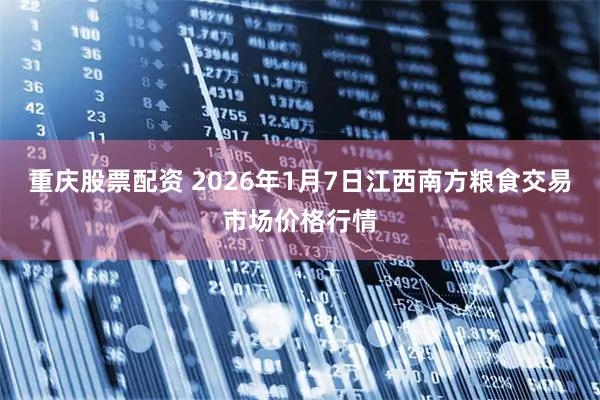重庆股票配资 2026年1月7日江西南方粮食交易市场价格行情
