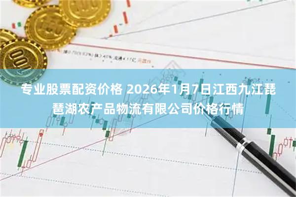 专业股票配资价格 2026年1月7日江西九江琵琶湖农产品物流有限公司价格行情