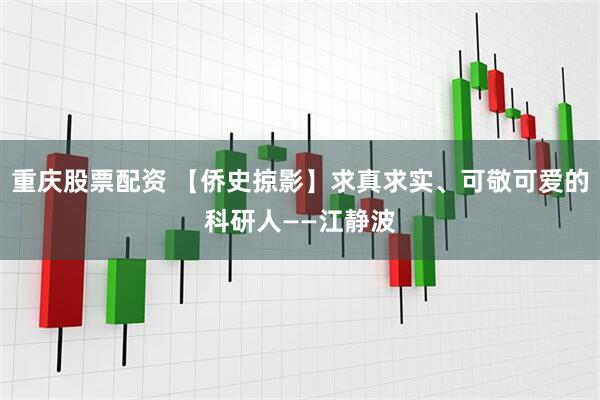 重庆股票配资 【侨史掠影】求真求实、可敬可爱的科研人——江静波