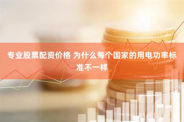 专业股票配资价格 为什么每个国家的用电功率标准不一样