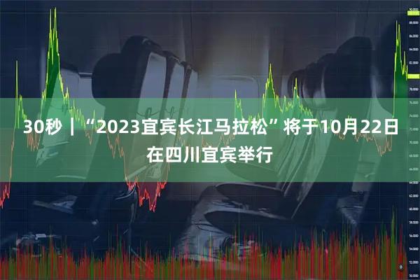 30秒｜“2023宜宾长江马拉松”将于10月22日在四川宜宾举行