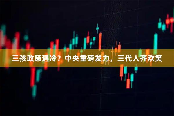 三孩政策遇冷？中央重磅发力，三代人齐欢笑
