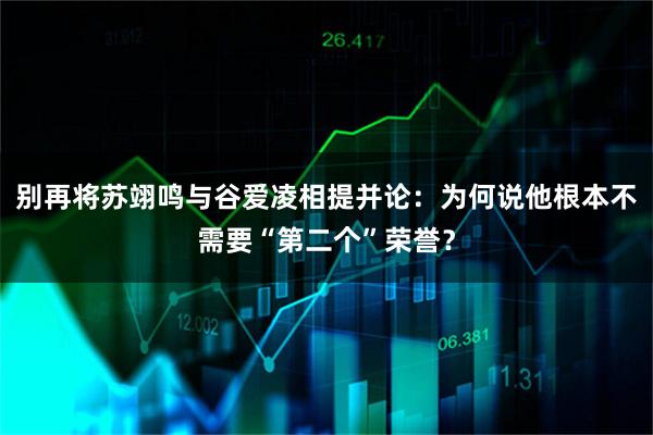别再将苏翊鸣与谷爱凌相提并论：为何说他根本不需要“第二个”荣誉？