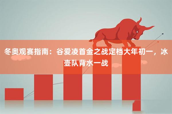 冬奥观赛指南：谷爱凌首金之战定档大年初一，冰壶队背水一战